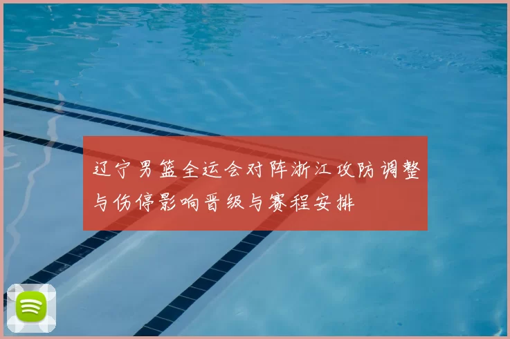 辽宁男篮全运会对阵浙江攻防调整与伤停影响晋级与赛程安排