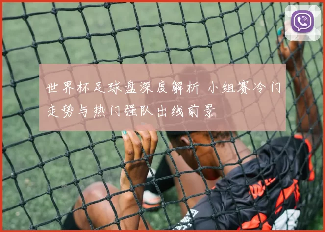 世界杯足球盘深度解析 小组赛冷门走势与热门强队出线前景