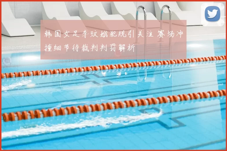 韩国女足李玟娥犯规引关注 赛场冲撞细节待裁判判罚解析
