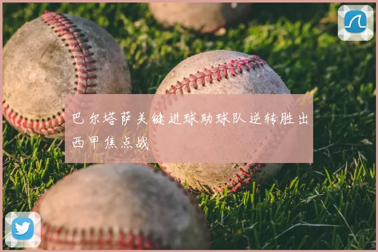 巴尔塔萨关键进球助球队逆转胜出西甲焦点战