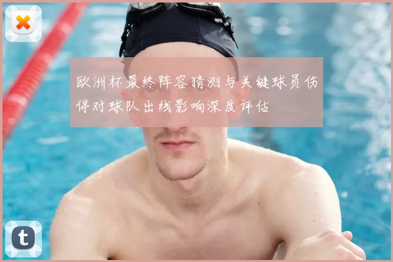 欧洲杯最终阵容猜测与关键球员伤停对球队出线影响深度评估