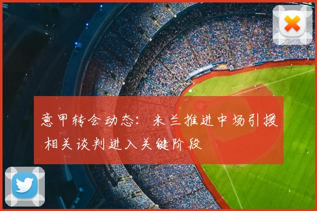 意甲转会动态：米兰推进中场引援 相关谈判进入关键阶段