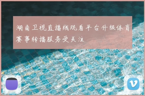 湖南卫视直播线观看平台升级体育赛事转播服务受关注