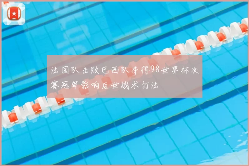 法国队击败巴西队夺得98世界杯决赛冠军影响后世战术打法