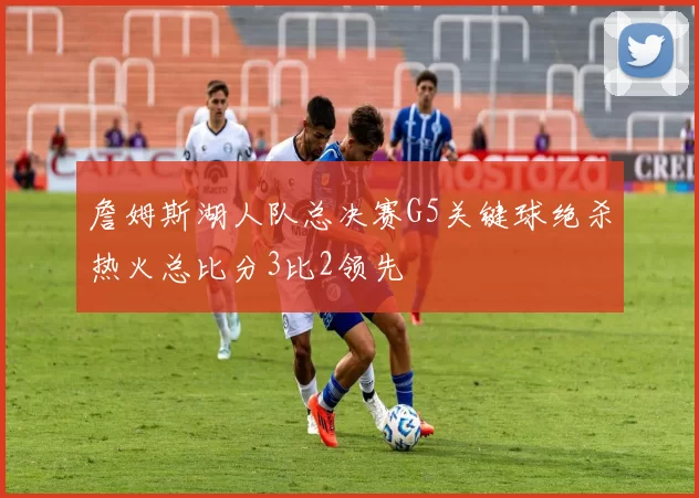 詹姆斯湖人队总决赛G5关键球绝杀热火总比分3比2领先