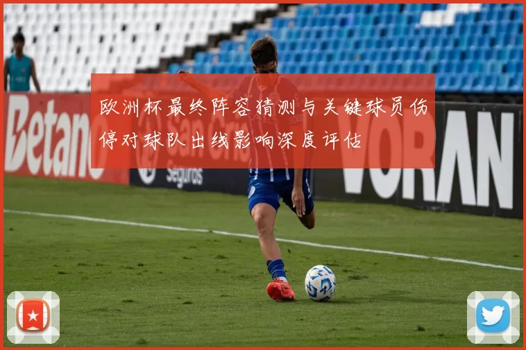 欧洲杯最终阵容猜测与关键球员伤停对球队出线影响深度评估