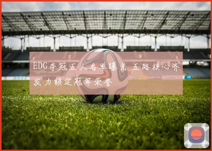 EDG夺冠五人名单曝光 五路核心齐发力锁定冠军荣誉