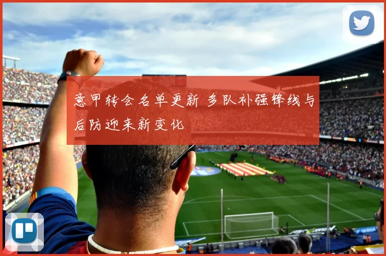 意甲转会名单更新 多队补强锋线与后防迎来新变化