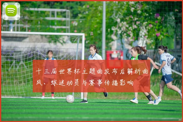 十三届世界杯主题曲发布后解析曲风、球迷动员与赛事传播影响