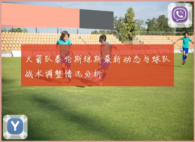 火箭队泰伦斯琼斯最新动态与球队战术调整情况分析