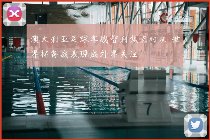 澳大利亚足球客战智利焦点对决 世界杯备战表现成外界关注