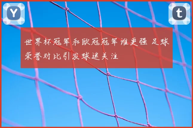 世界杯冠军和欧冠冠军谁更强 足球荣誉对比引发球迷关注