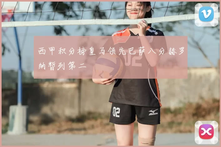 西甲积分榜皇马领先巴萨八分赫罗纳暂列第二