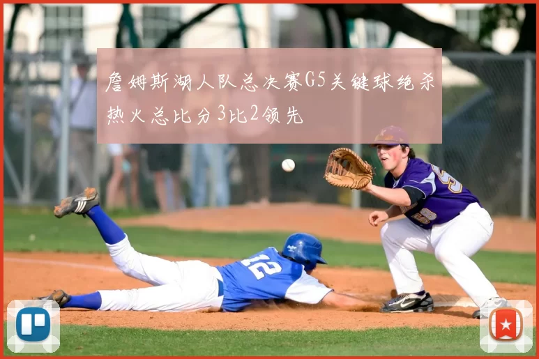 詹姆斯湖人队总决赛G5关键球绝杀热火总比分3比2领先