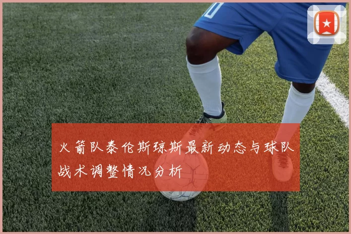 火箭队泰伦斯琼斯最新动态与球队战术调整情况分析