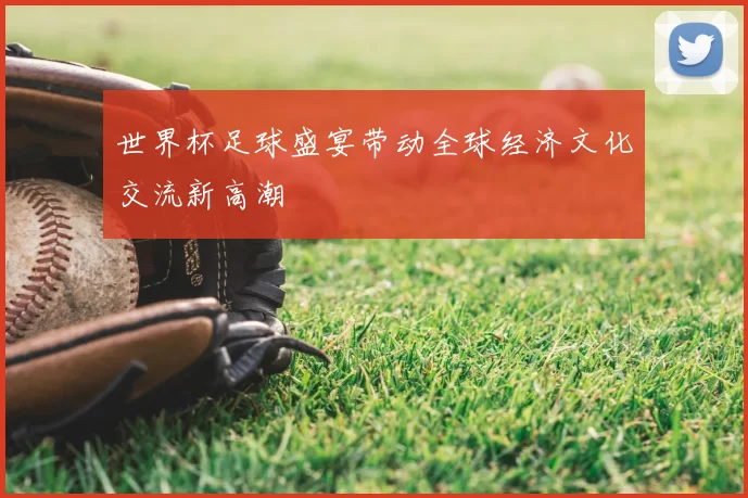 世界杯足球盛宴带动全球经济文化交流新高潮