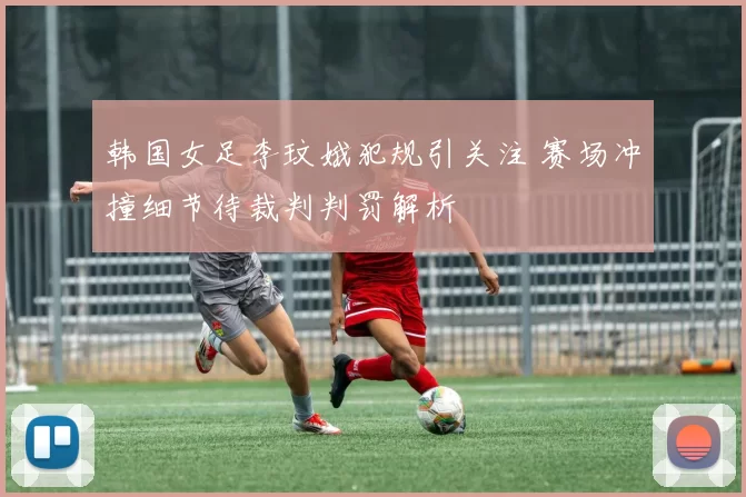 韩国女足李玟娥犯规引关注 赛场冲撞细节待裁判判罚解析