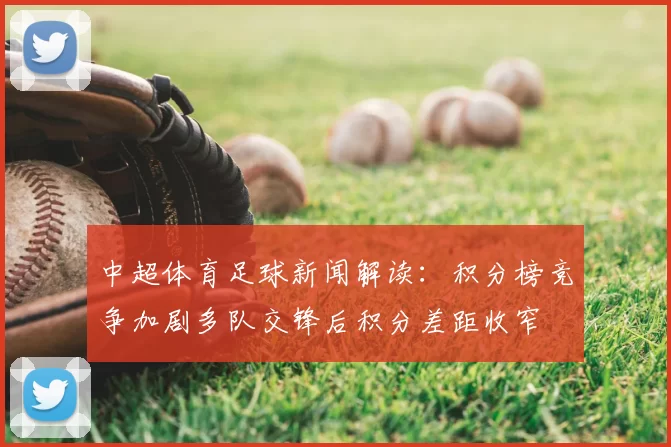 中超体育足球新闻解读：积分榜竞争加剧多队交锋后积分差距收窄