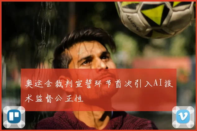 奥运会裁判宣誓环节首次引入AI技术监督公正性