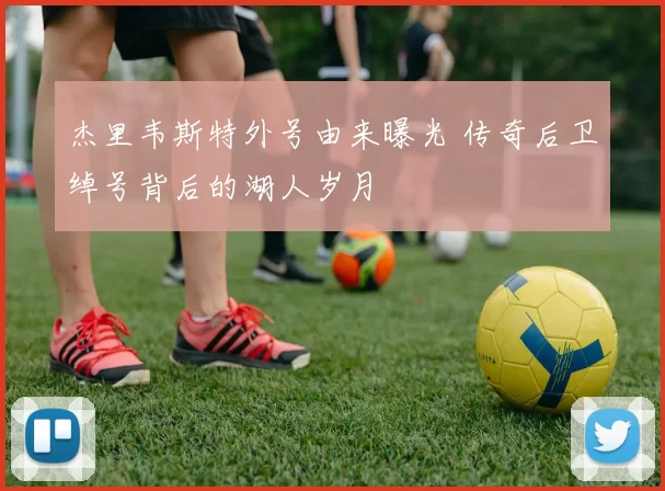 杰里韦斯特外号由来曝光 传奇后卫绰号背后的湖人岁月