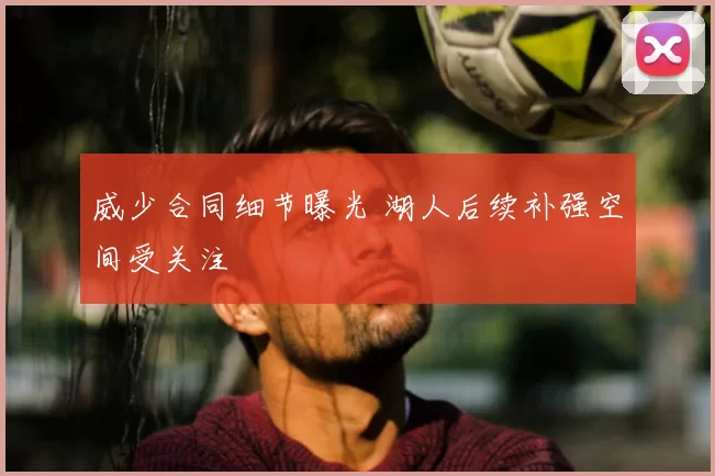 威少合同细节曝光 湖人后续补强空间受关注