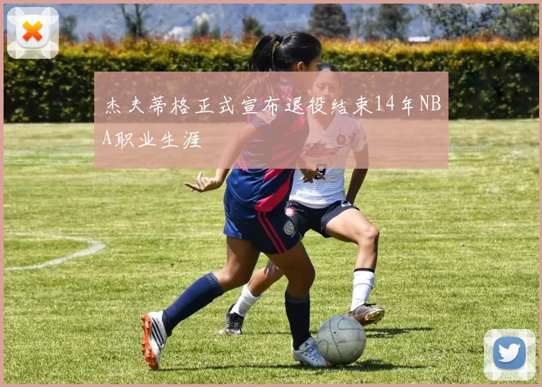 杰夫蒂格正式宣布退役结束14年NBA职业生涯