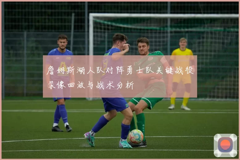 詹姆斯湖人队对阵勇士队关键战役录像回放与战术分析