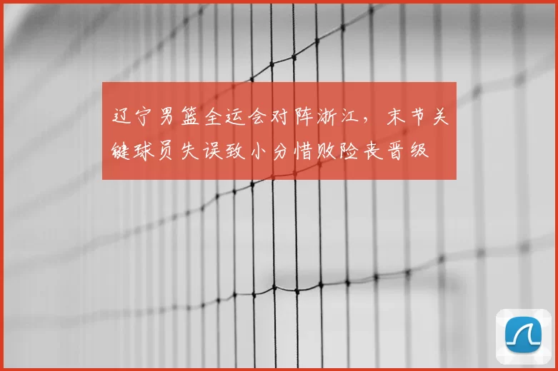 辽宁男篮全运会对阵浙江，末节关键球员失误致小分惜败险丧晋级