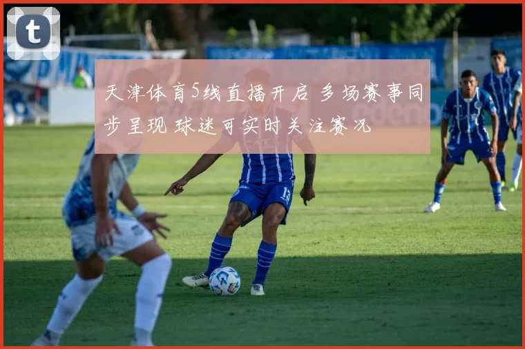 天津体育5线直播开启 多场赛事同步呈现 球迷可实时关注赛况