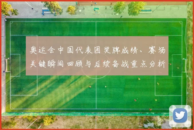 奥运会中国代表团奖牌成绩、赛场关键瞬间回顾与后续备战重点分析