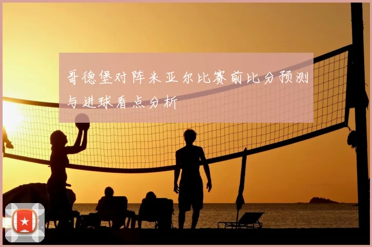 哥德堡对阵米亚尔比赛前比分预测与进球看点分析