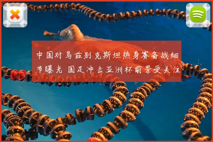 中国对乌兹别克斯坦热身赛备战细节曝光 国足冲击亚洲杯前景受关注