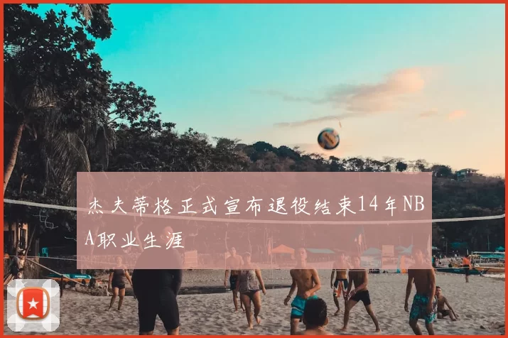 杰夫蒂格正式宣布退役结束14年NBA职业生涯