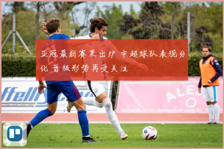 亚冠最新赛果出炉 中超球队表现分化 晋级形势再受关注