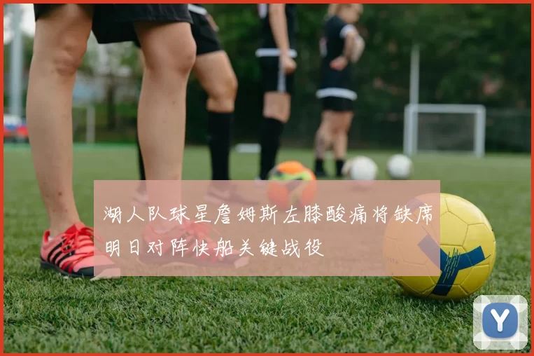 湖人队球星詹姆斯左膝酸痛将缺席明日对阵快船关键战役