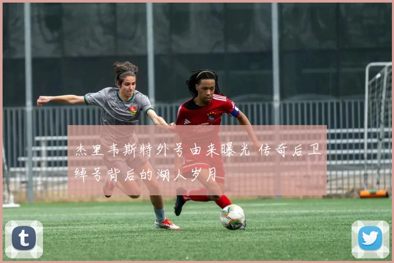 杰里韦斯特外号由来曝光 传奇后卫绰号背后的湖人岁月