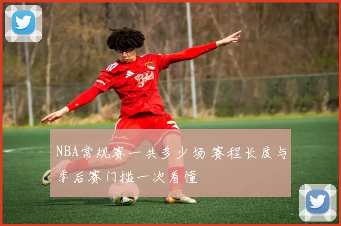 NBA常规赛一共多少场 赛程长度与季后赛门槛一次看懂