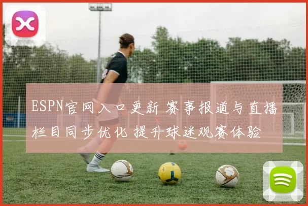 ESPN官网入口更新 赛事报道与直播栏目同步优化 提升球迷观赛体验