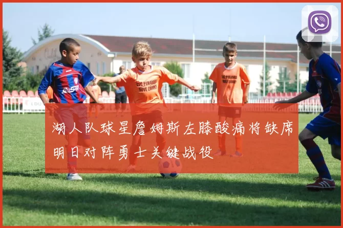 湖人队球星詹姆斯左膝酸痛将缺席明日对阵勇士关键战役