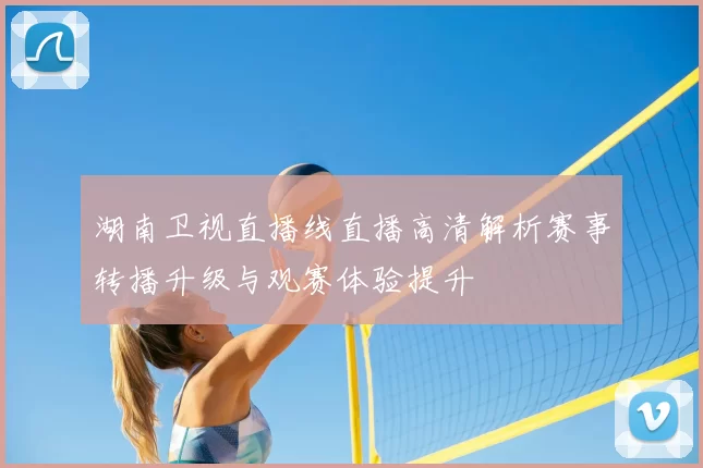 湖南卫视直播线直播高清解析赛事转播升级与观赛体验提升