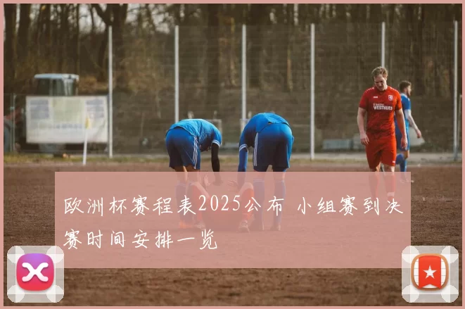 欧洲杯赛程表2025公布 小组赛到决赛时间安排一览