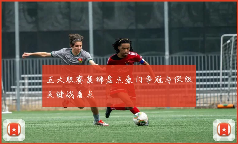五大联赛集锦盘点豪门争冠与保级关键战看点