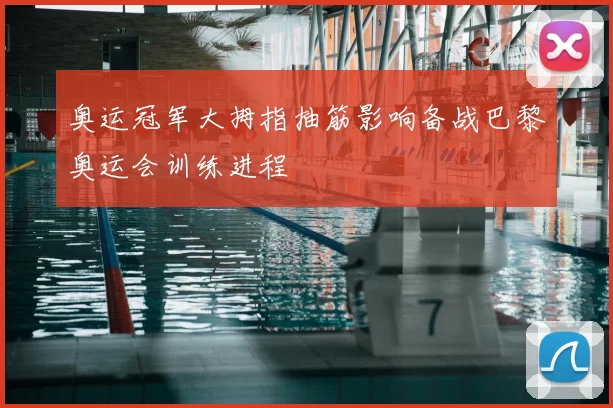 奥运冠军大拇指抽筋影响备战巴黎奥运会训练进程