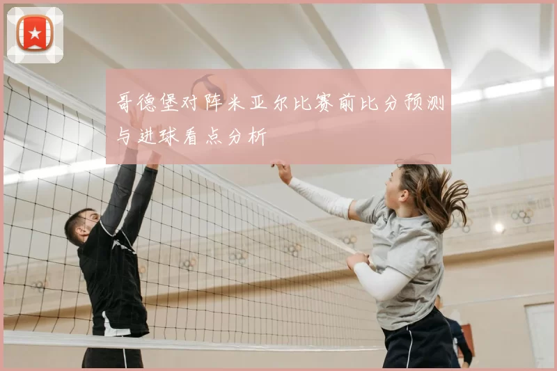 哥德堡对阵米亚尔比赛前比分预测与进球看点分析