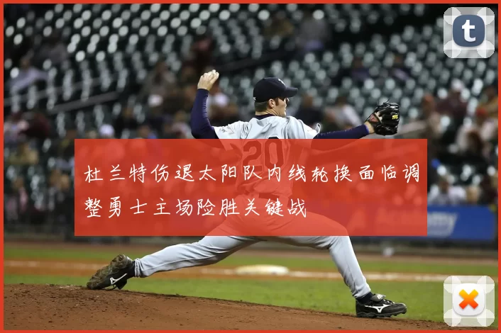 杜兰特伤退太阳队内线轮换面临调整勇士主场险胜关键战