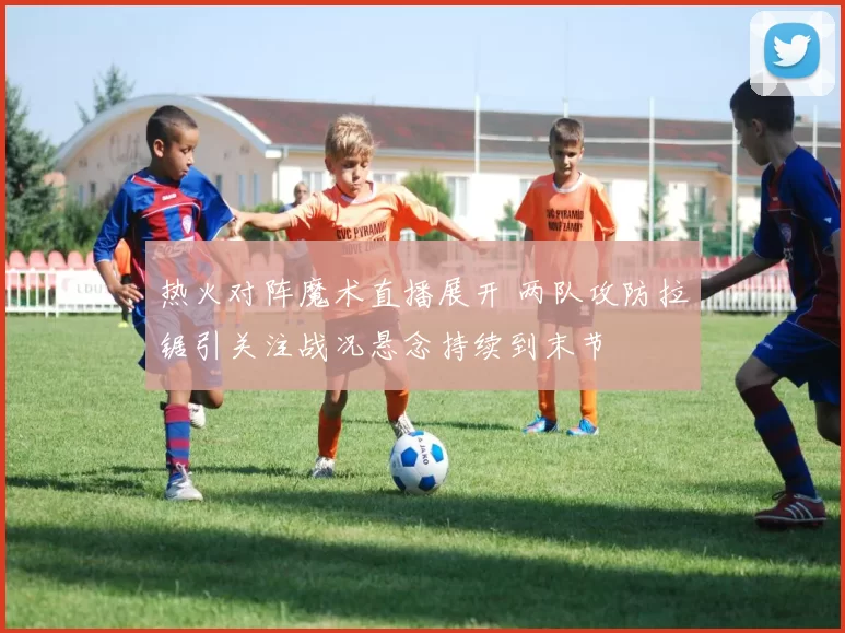 热火对阵魔术直播展开 两队攻防拉锯引关注战况悬念持续到末节