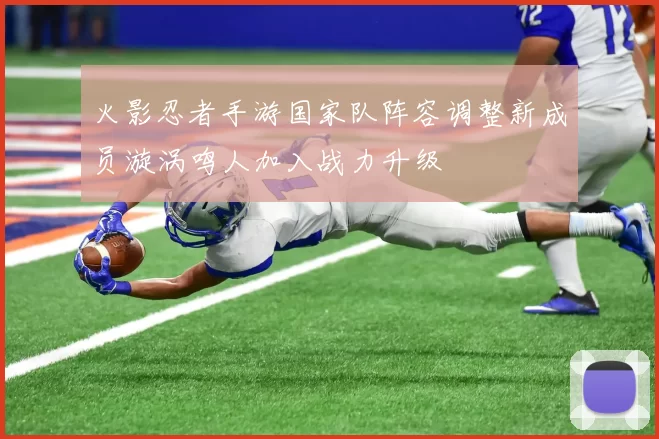 火影忍者手游国家队阵容调整新成员漩涡鸣人加入战力升级