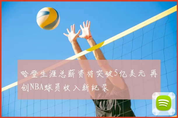 哈登生涯总薪资将突破5亿美元 再创NBA球员收入新纪录