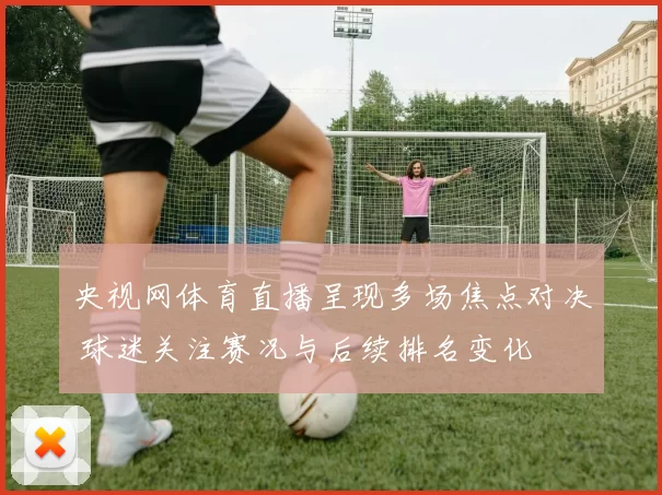 央视网体育直播呈现多场焦点对决 球迷关注赛况与后续排名变化