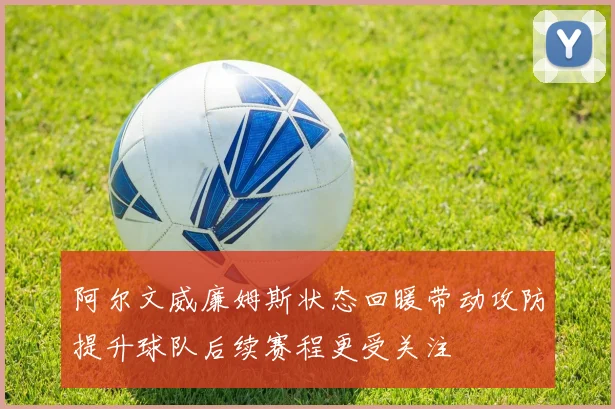 阿尔文威廉姆斯状态回暖带动攻防提升球队后续赛程更受关注